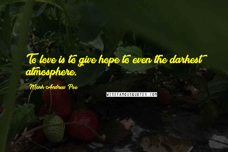 Mark Andrew Poe Quotes: To love is to give hope to even the darkest atmosphere.