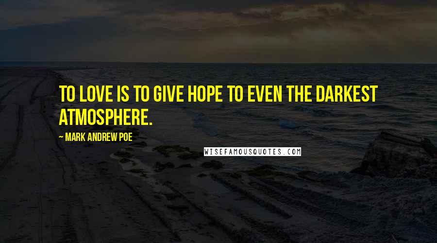 Mark Andrew Poe Quotes: To love is to give hope to even the darkest atmosphere.