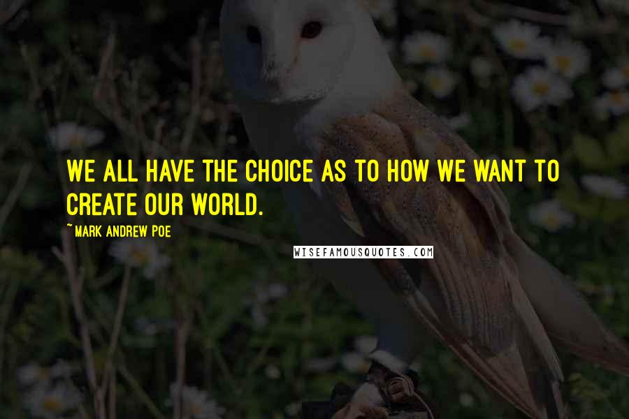 Mark Andrew Poe Quotes: We all have the choice as to how we want to create our world.