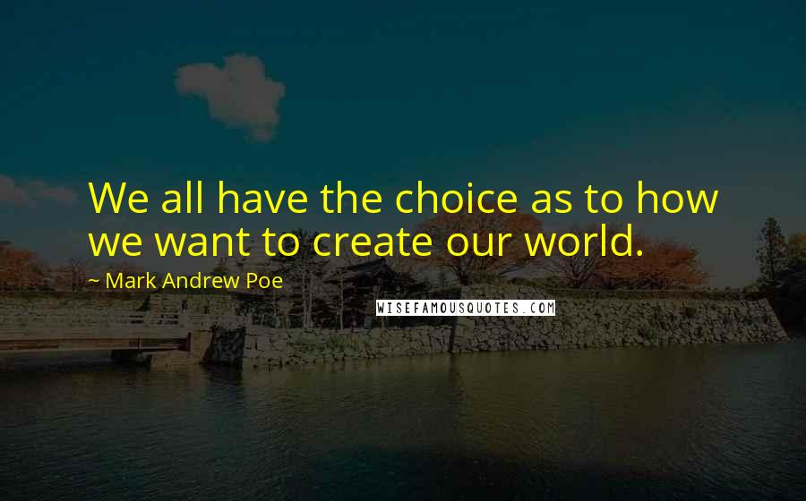 Mark Andrew Poe Quotes: We all have the choice as to how we want to create our world.