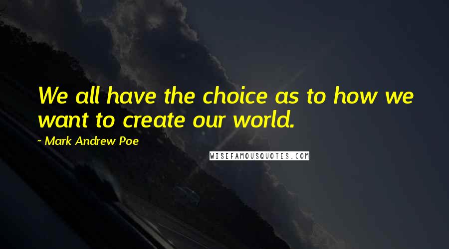 Mark Andrew Poe Quotes: We all have the choice as to how we want to create our world.