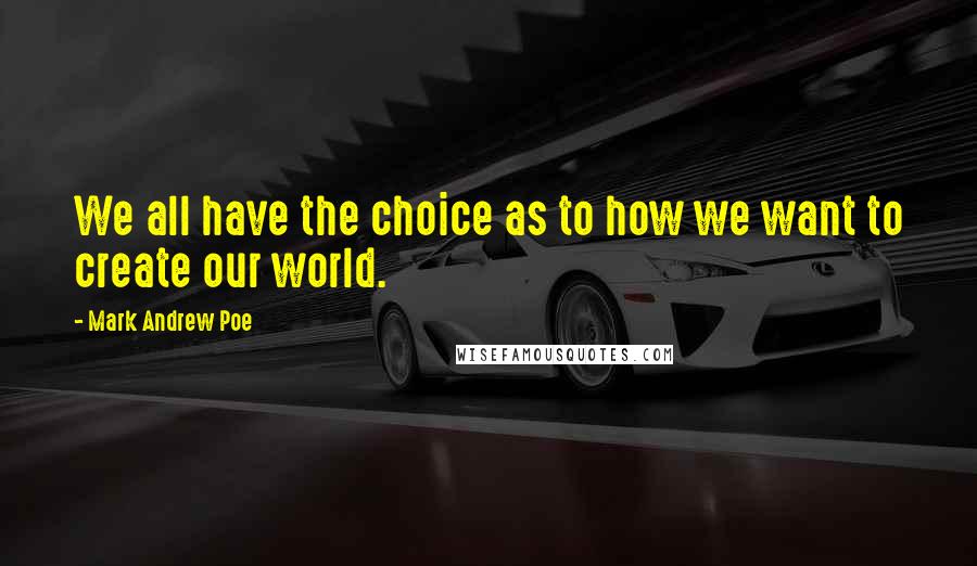 Mark Andrew Poe Quotes: We all have the choice as to how we want to create our world.