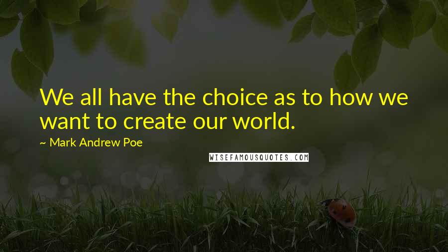 Mark Andrew Poe Quotes: We all have the choice as to how we want to create our world.