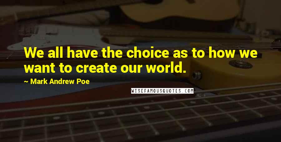 Mark Andrew Poe Quotes: We all have the choice as to how we want to create our world.