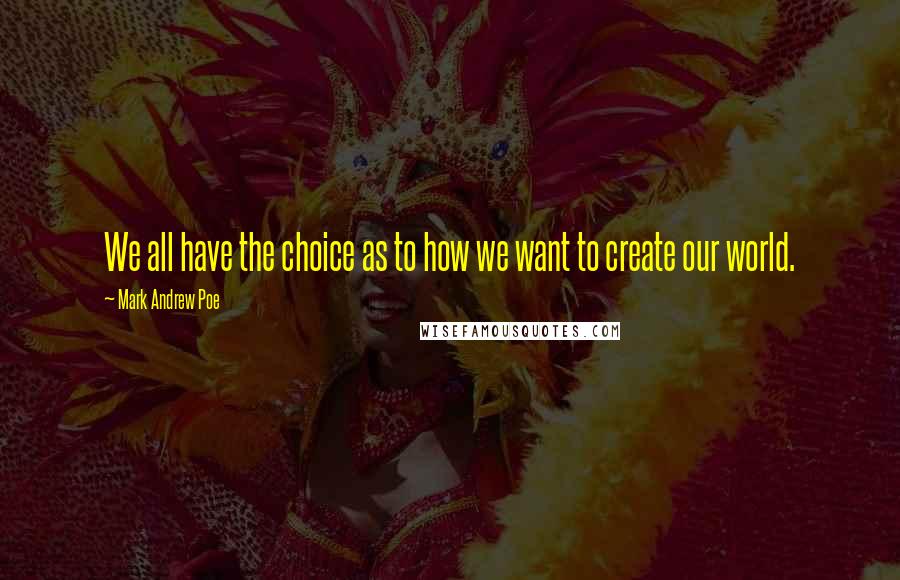 Mark Andrew Poe Quotes: We all have the choice as to how we want to create our world.
