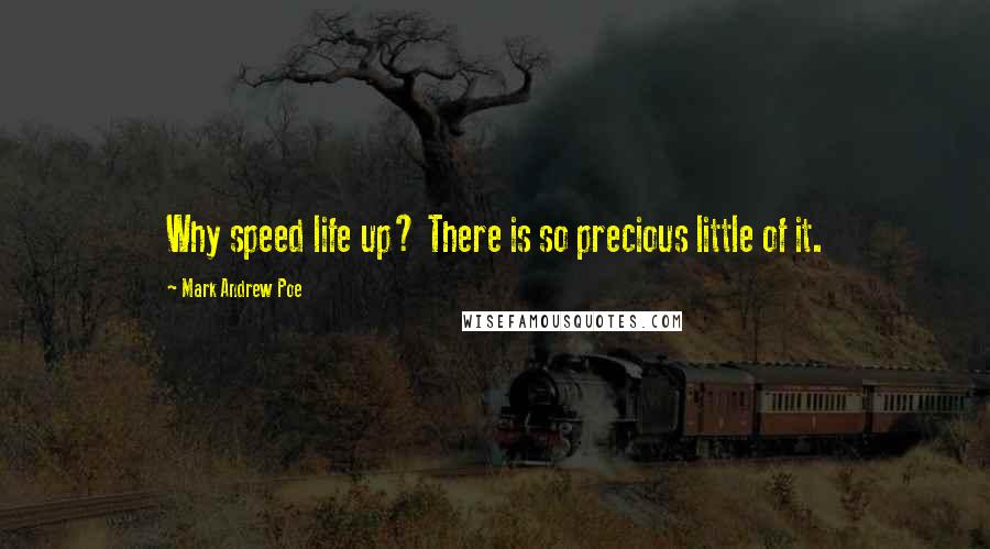 Mark Andrew Poe Quotes: Why speed life up? There is so precious little of it.