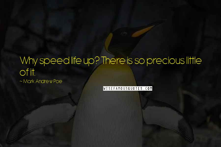 Mark Andrew Poe Quotes: Why speed life up? There is so precious little of it.