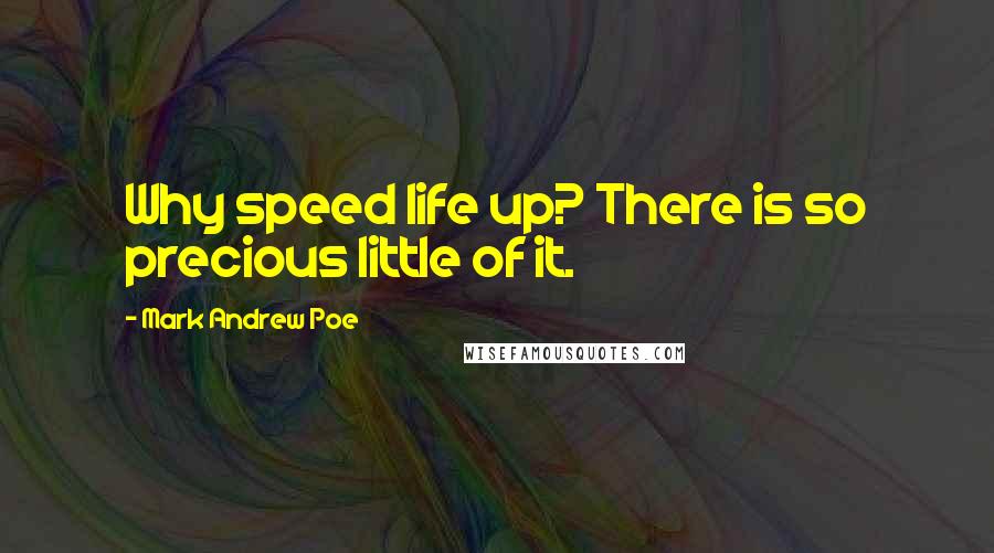 Mark Andrew Poe Quotes: Why speed life up? There is so precious little of it.
