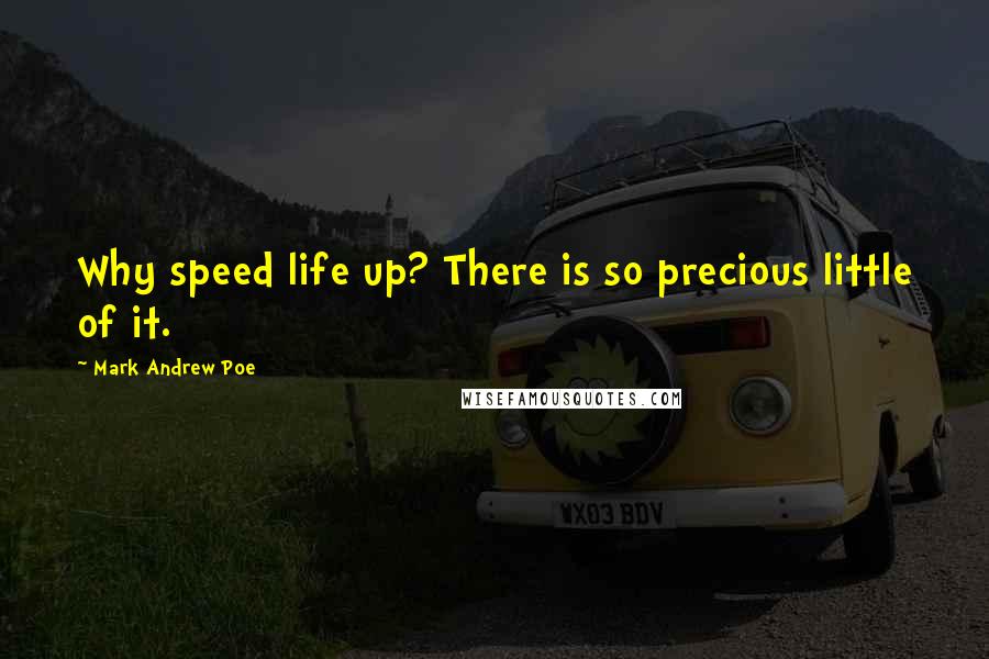 Mark Andrew Poe Quotes: Why speed life up? There is so precious little of it.