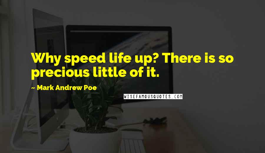 Mark Andrew Poe Quotes: Why speed life up? There is so precious little of it.