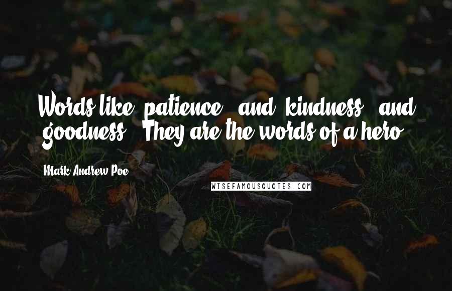 Mark Andrew Poe Quotes: Words like "patience", and "kindness", and "goodness". They are the words of a hero.