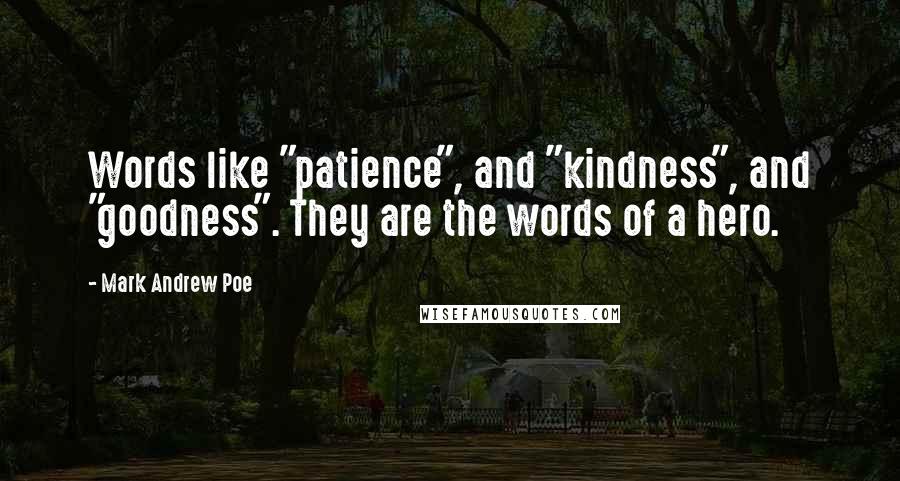 Mark Andrew Poe Quotes: Words like "patience", and "kindness", and "goodness". They are the words of a hero.