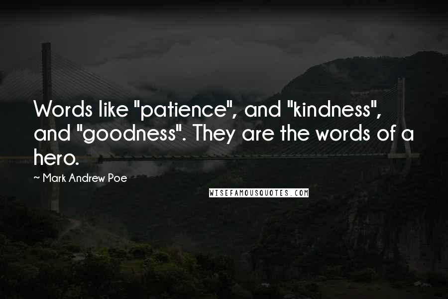 Mark Andrew Poe Quotes: Words like "patience", and "kindness", and "goodness". They are the words of a hero.