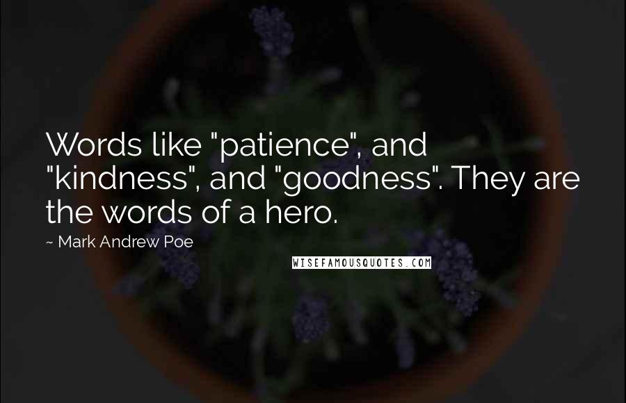 Mark Andrew Poe Quotes: Words like "patience", and "kindness", and "goodness". They are the words of a hero.