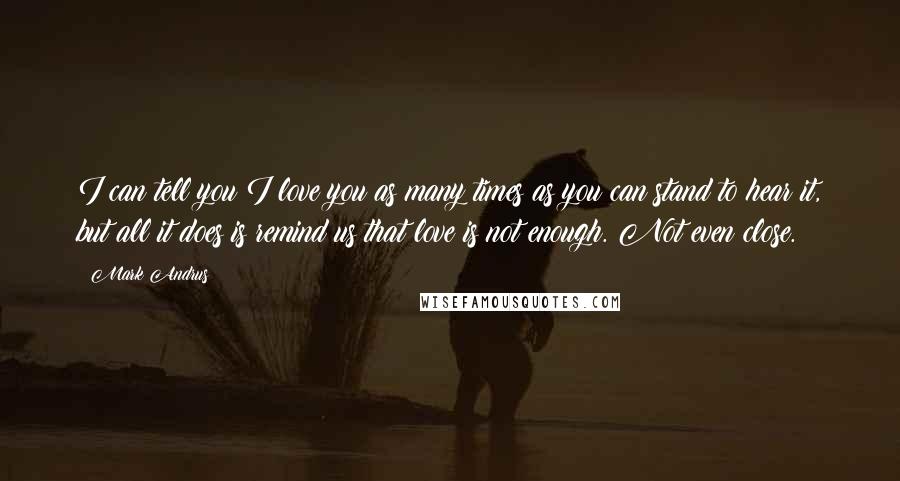 Mark Andrus Quotes: I can tell you I love you as many times as you can stand to hear it, but all it does is remind us that love is not enough. Not even close.