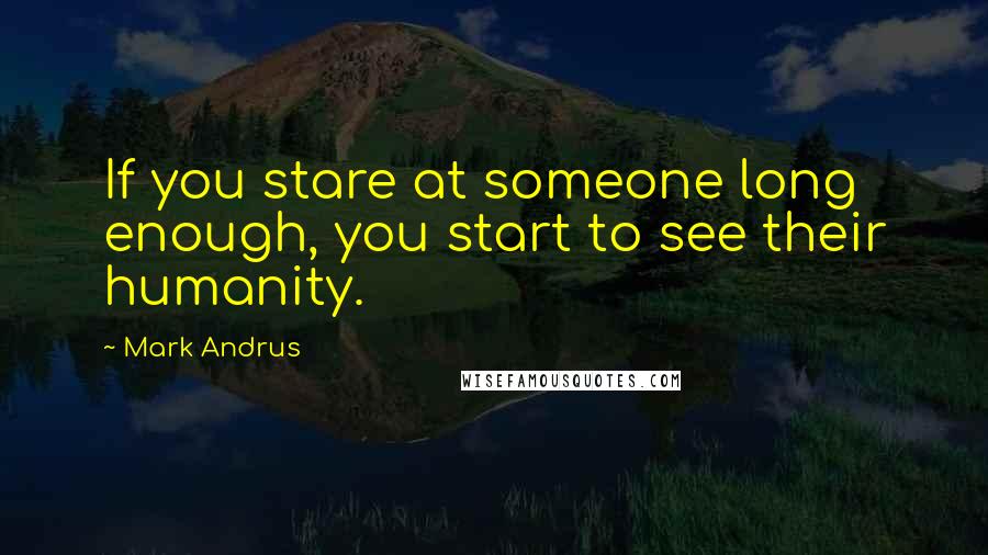 Mark Andrus Quotes: If you stare at someone long enough, you start to see their humanity.