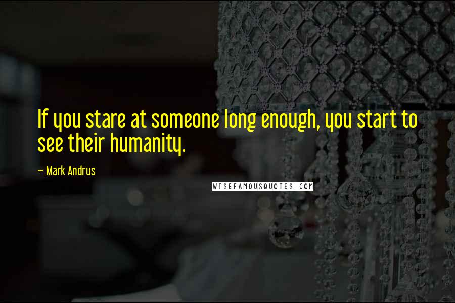 Mark Andrus Quotes: If you stare at someone long enough, you start to see their humanity.