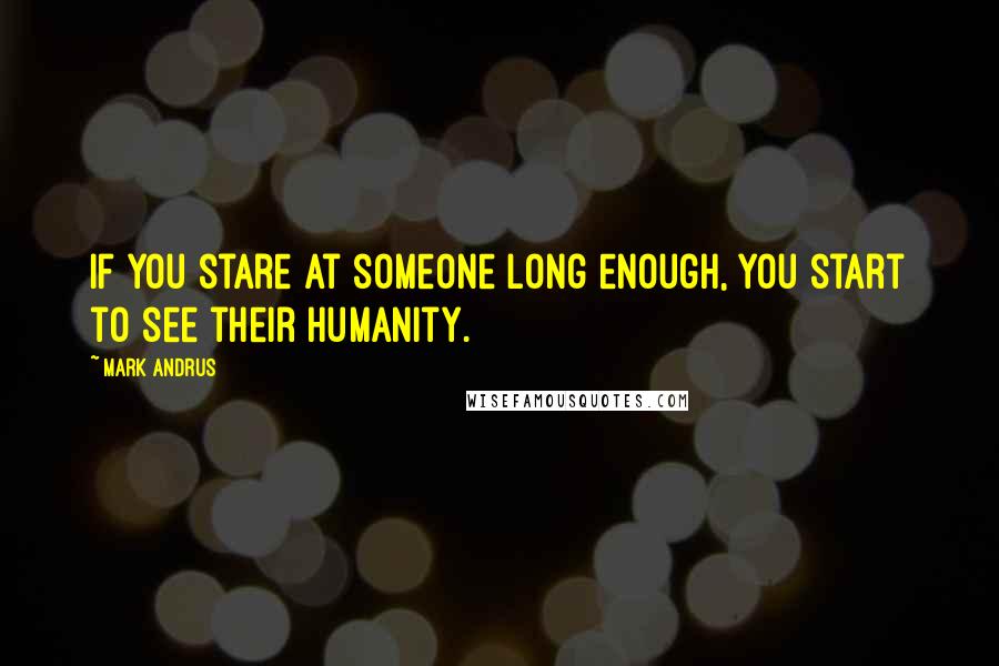 Mark Andrus Quotes: If you stare at someone long enough, you start to see their humanity.