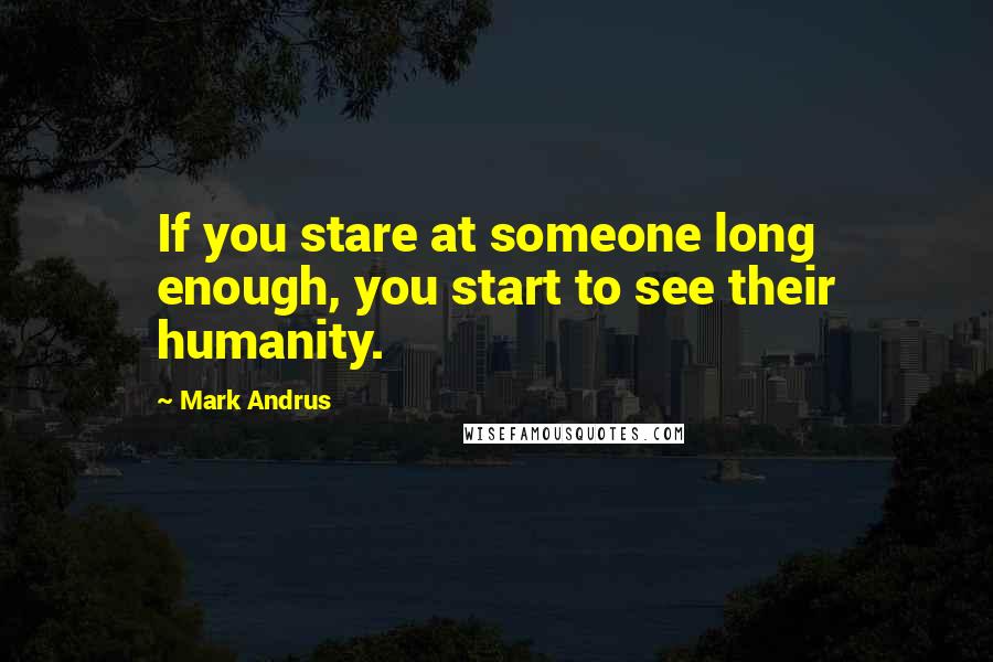 Mark Andrus Quotes: If you stare at someone long enough, you start to see their humanity.