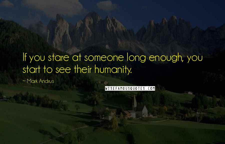 Mark Andrus Quotes: If you stare at someone long enough, you start to see their humanity.