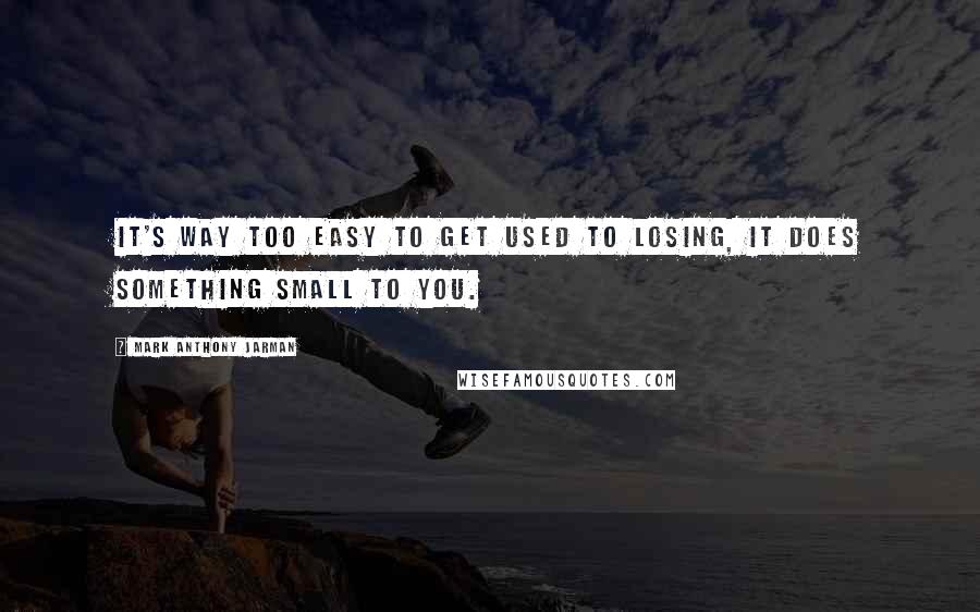 Mark Anthony Jarman Quotes: It's way too easy to get used to losing, it does something small to you.