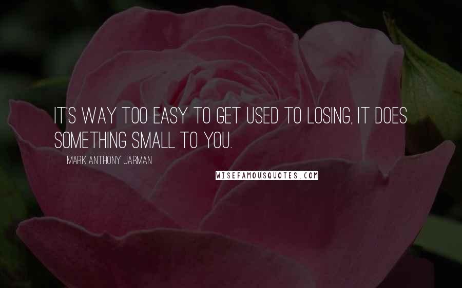 Mark Anthony Jarman Quotes: It's way too easy to get used to losing, it does something small to you.