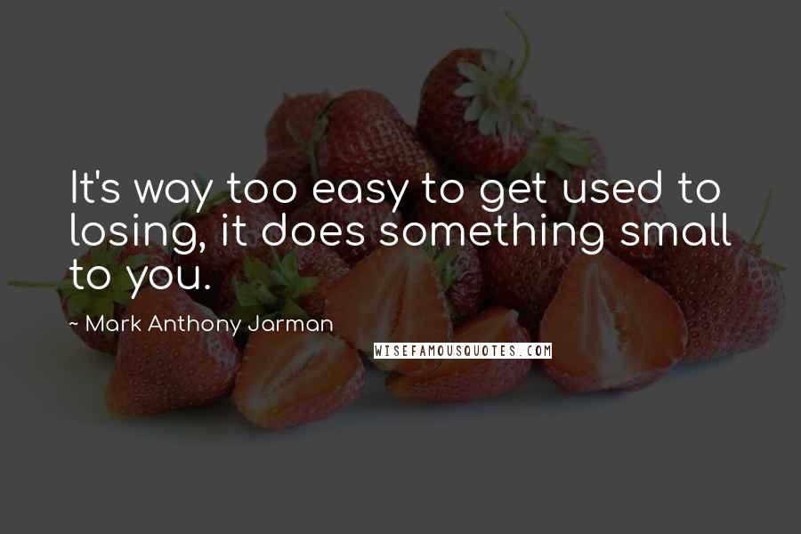 Mark Anthony Jarman Quotes: It's way too easy to get used to losing, it does something small to you.