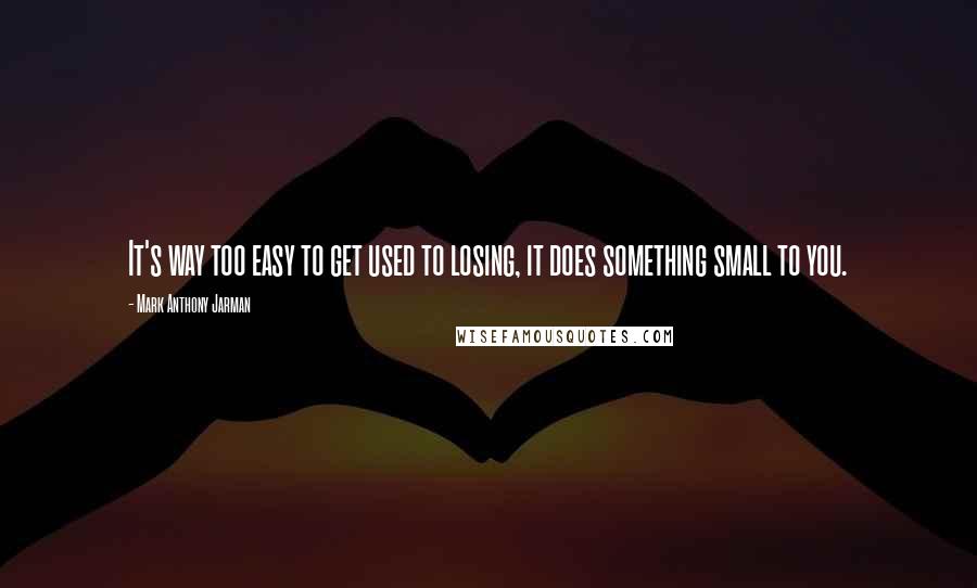 Mark Anthony Jarman Quotes: It's way too easy to get used to losing, it does something small to you.