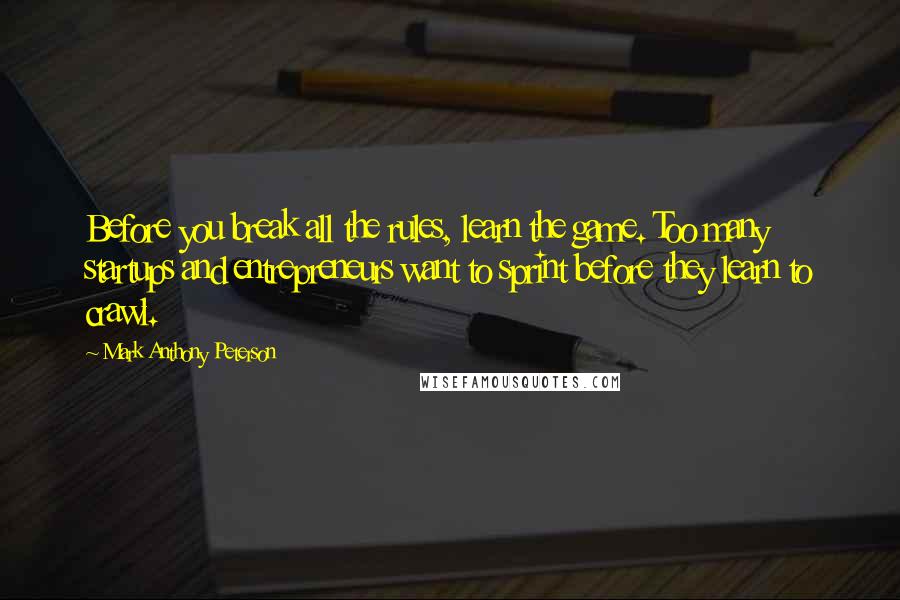 Mark Anthony Peterson Quotes: Before you break all the rules, learn the game. Too many startups and entrepreneurs want to sprint before they learn to crawl.