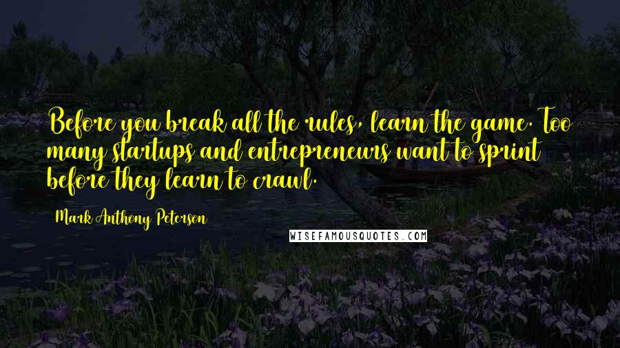 Mark Anthony Peterson Quotes: Before you break all the rules, learn the game. Too many startups and entrepreneurs want to sprint before they learn to crawl.