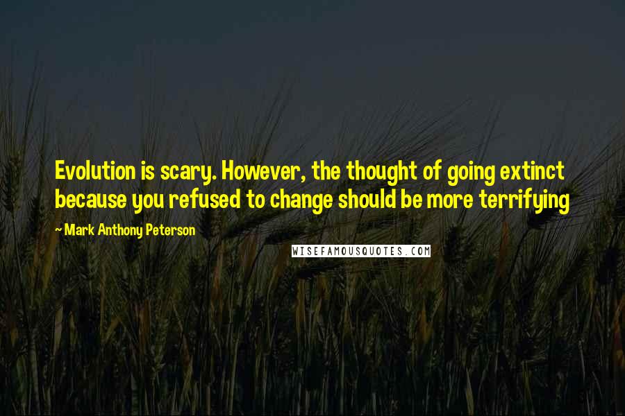 Mark Anthony Peterson Quotes: Evolution is scary. However, the thought of going extinct because you refused to change should be more terrifying