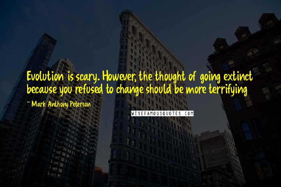 Mark Anthony Peterson Quotes: Evolution is scary. However, the thought of going extinct because you refused to change should be more terrifying