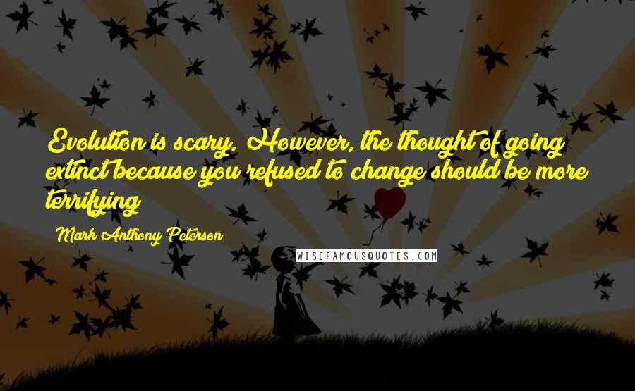 Mark Anthony Peterson Quotes: Evolution is scary. However, the thought of going extinct because you refused to change should be more terrifying