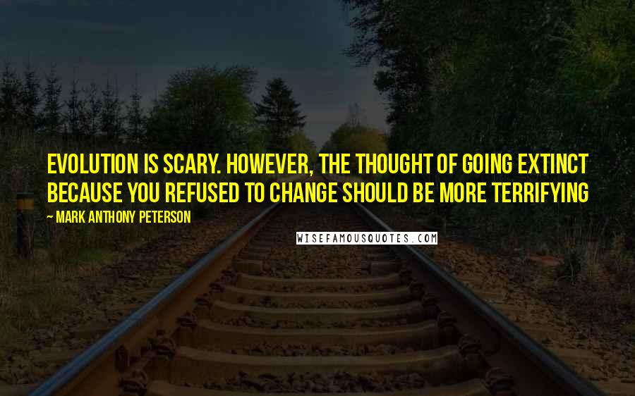 Mark Anthony Peterson Quotes: Evolution is scary. However, the thought of going extinct because you refused to change should be more terrifying