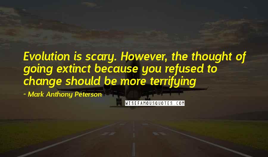 Mark Anthony Peterson Quotes: Evolution is scary. However, the thought of going extinct because you refused to change should be more terrifying