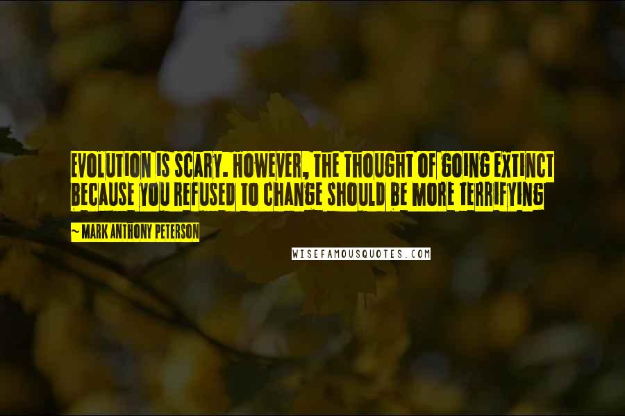 Mark Anthony Peterson Quotes: Evolution is scary. However, the thought of going extinct because you refused to change should be more terrifying