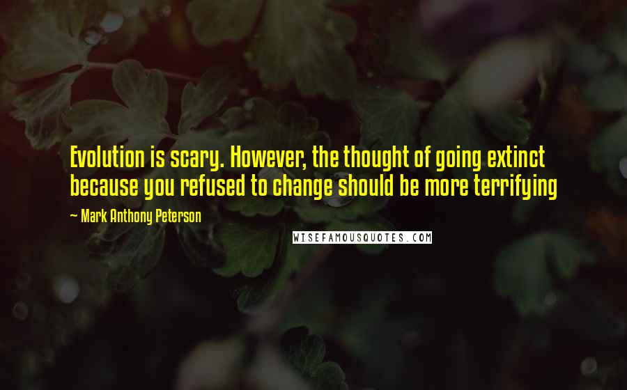 Mark Anthony Peterson Quotes: Evolution is scary. However, the thought of going extinct because you refused to change should be more terrifying