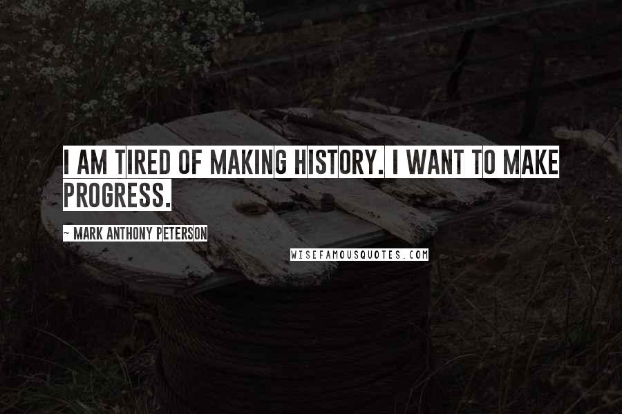 Mark Anthony Peterson Quotes: I am tired of making history. I want to make progress.