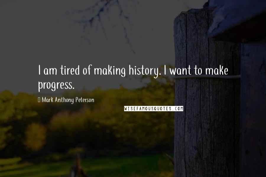 Mark Anthony Peterson Quotes: I am tired of making history. I want to make progress.