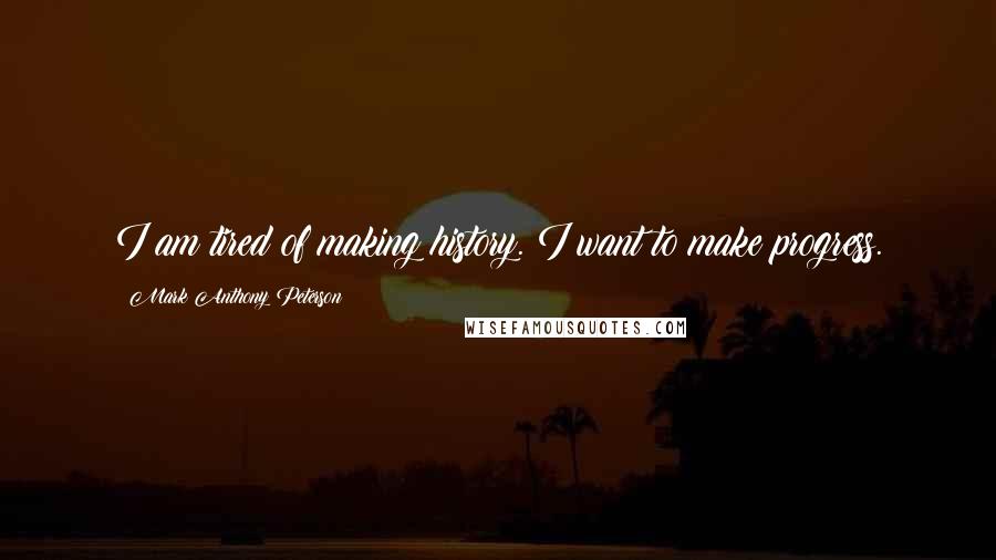 Mark Anthony Peterson Quotes: I am tired of making history. I want to make progress.