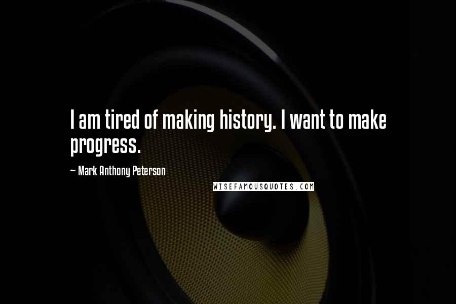 Mark Anthony Peterson Quotes: I am tired of making history. I want to make progress.