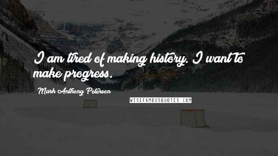 Mark Anthony Peterson Quotes: I am tired of making history. I want to make progress.