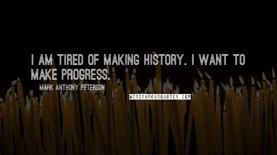 Mark Anthony Peterson Quotes: I am tired of making history. I want to make progress.