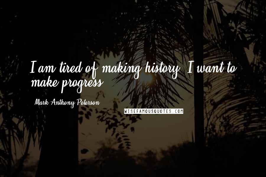 Mark Anthony Peterson Quotes: I am tired of making history. I want to make progress.