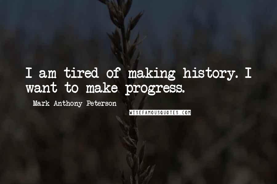 Mark Anthony Peterson Quotes: I am tired of making history. I want to make progress.