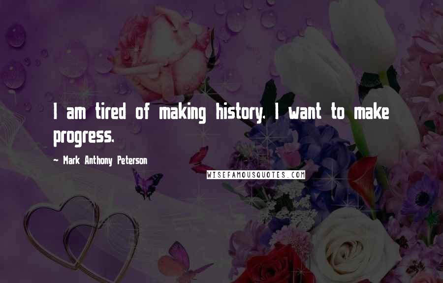 Mark Anthony Peterson Quotes: I am tired of making history. I want to make progress.