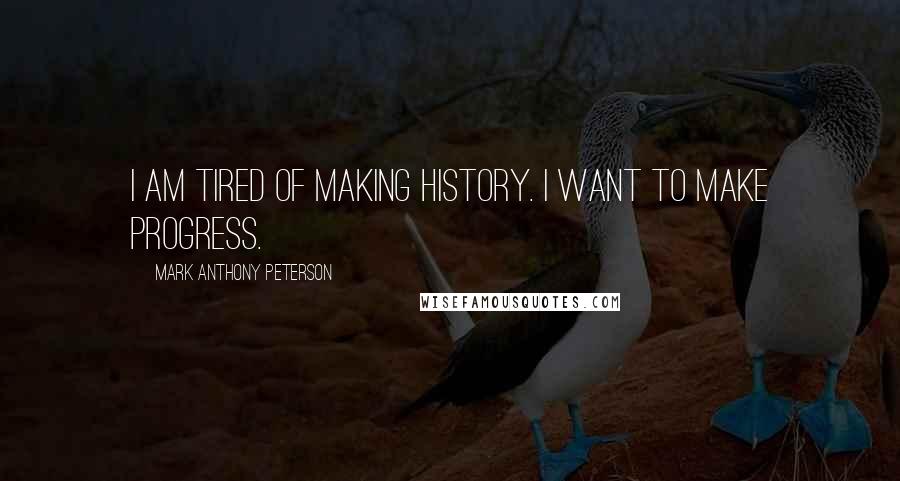 Mark Anthony Peterson Quotes: I am tired of making history. I want to make progress.