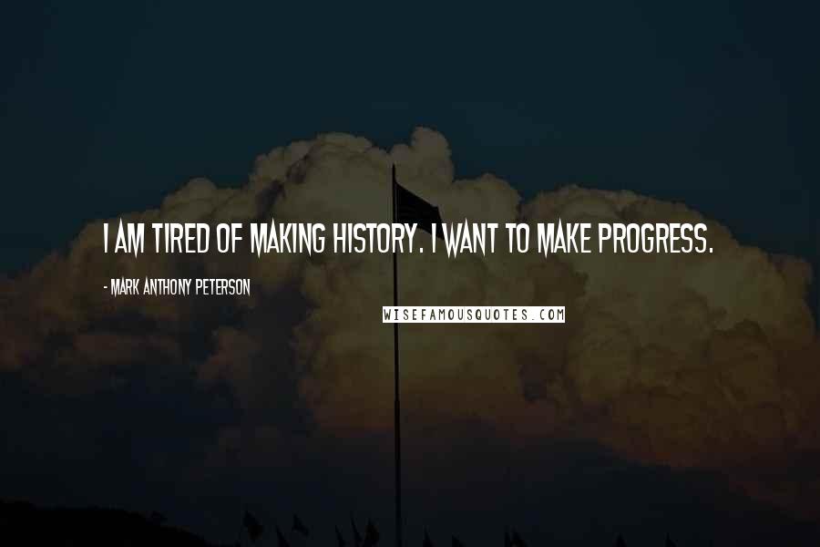 Mark Anthony Peterson Quotes: I am tired of making history. I want to make progress.