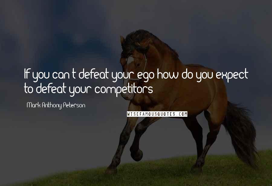 Mark Anthony Peterson Quotes: If you can't defeat your ego how do you expect to defeat your competitors?