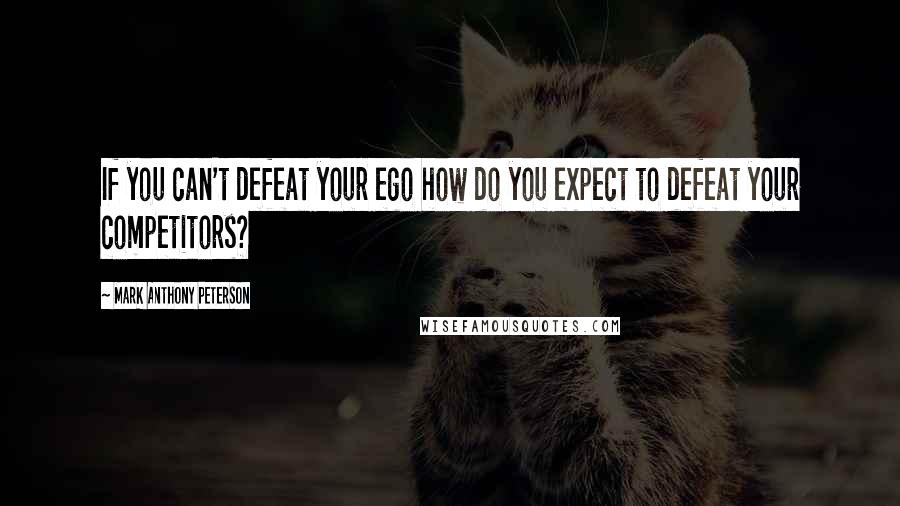 Mark Anthony Peterson Quotes: If you can't defeat your ego how do you expect to defeat your competitors?